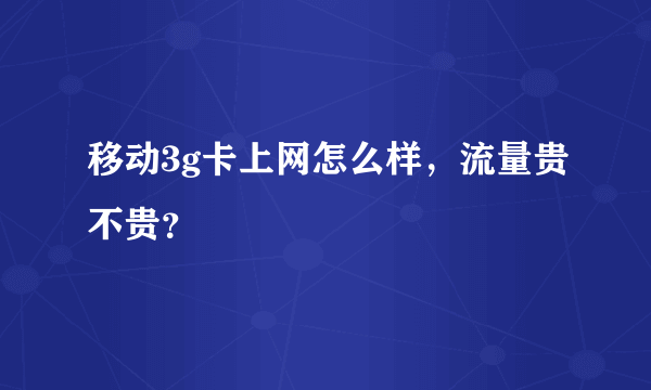 移动3g卡上网怎么样，流量贵不贵？