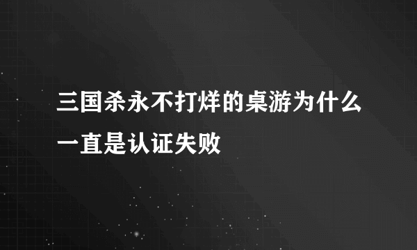 三国杀永不打烊的桌游为什么一直是认证失败