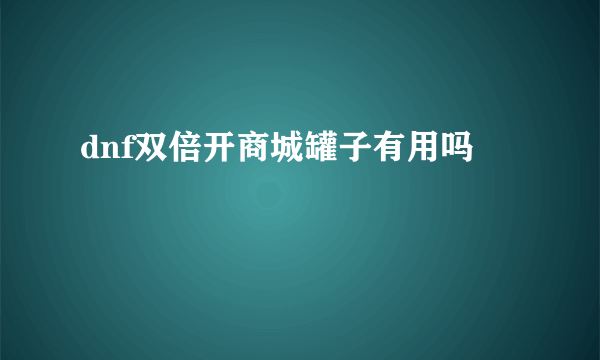 dnf双倍开商城罐子有用吗