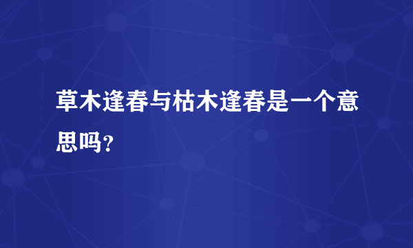 草木逢春与枯木逢春是一个意思吗？