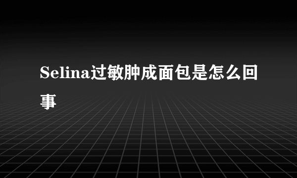 Selina过敏肿成面包是怎么回事