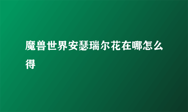 魔兽世界安瑟瑞尔花在哪怎么得