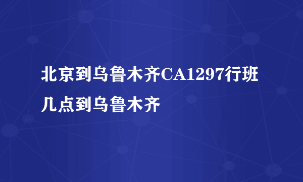 北京到乌鲁木齐CA1297行班几点到乌鲁木齐
