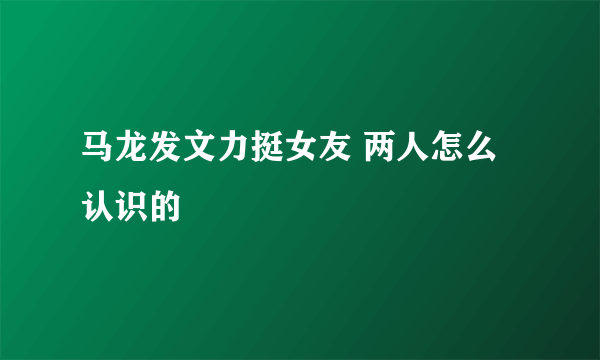 马龙发文力挺女友 两人怎么认识的