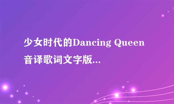 少女时代的Dancing Queen音译歌词文字版的能加上歌手么？谁唱那部分，分好 谢谢