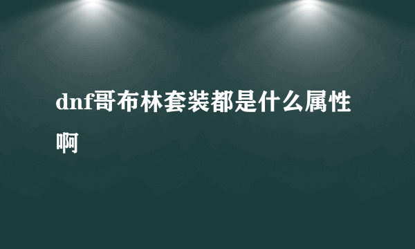 dnf哥布林套装都是什么属性啊