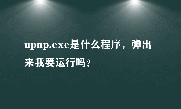 upnp.exe是什么程序，弹出来我要运行吗？