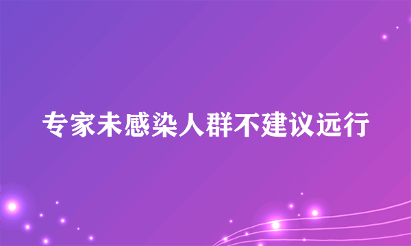 专家未感染人群不建议远行