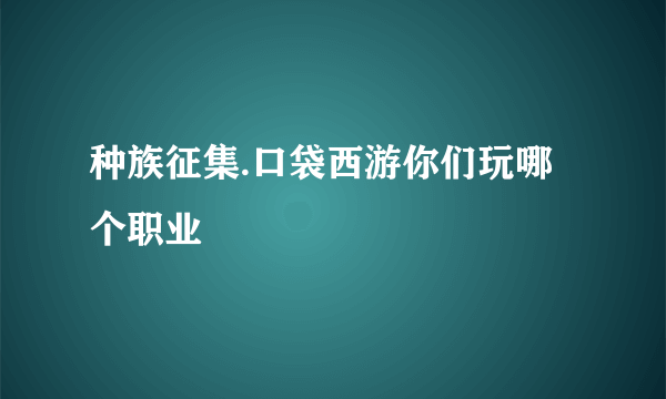 种族征集.口袋西游你们玩哪个职业