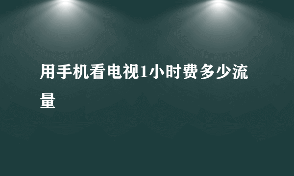 用手机看电视1小时费多少流量