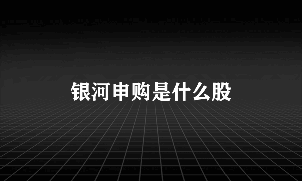 银河申购是什么股