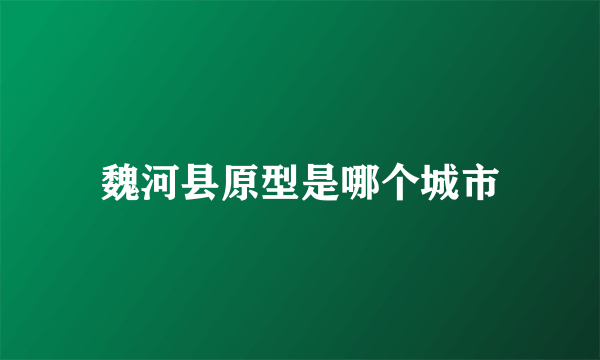 魏河县原型是哪个城市
