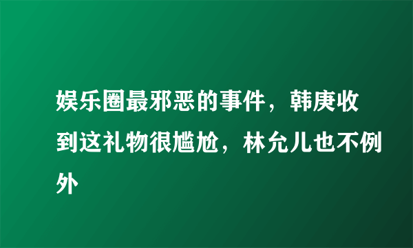 娱乐圈最邪恶的事件，韩庚收到这礼物很尴尬，林允儿也不例外