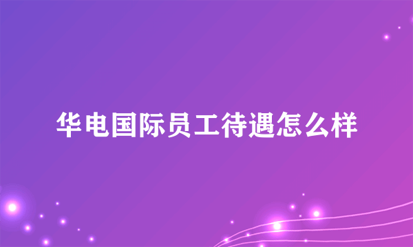 华电国际员工待遇怎么样