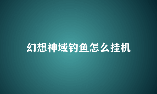 幻想神域钓鱼怎么挂机