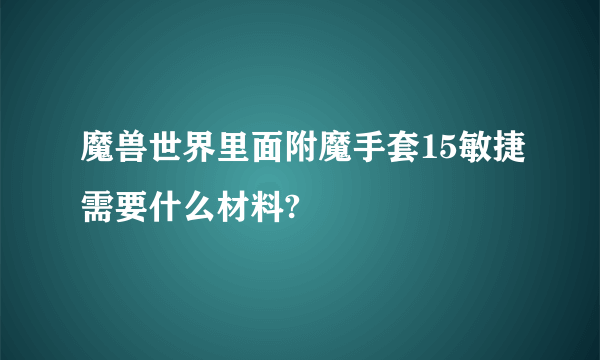 魔兽世界里面附魔手套15敏捷需要什么材料?