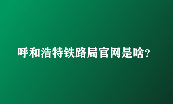 呼和浩特铁路局官网是啥？