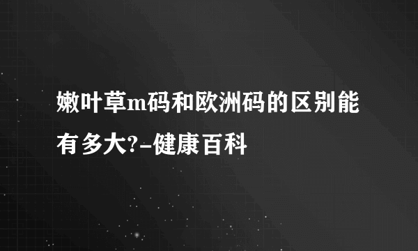 嫩叶草m码和欧洲码的区别能有多大?-健康百科