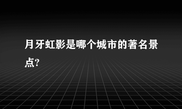 月牙虹影是哪个城市的著名景点?