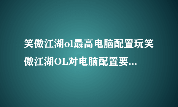 笑傲江湖ol最高电脑配置玩笑傲江湖OL对电脑配置要求如何啊