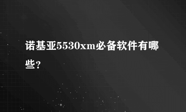 诺基亚5530xm必备软件有哪些？