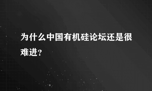 为什么中国有机硅论坛还是很难进？