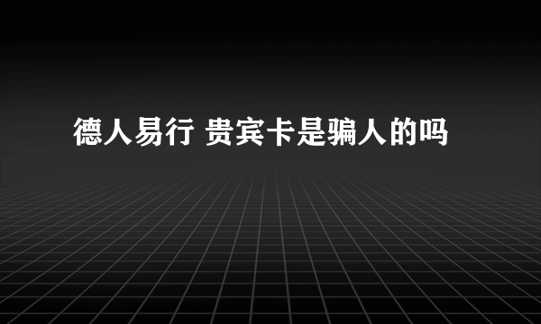 德人易行 贵宾卡是骗人的吗