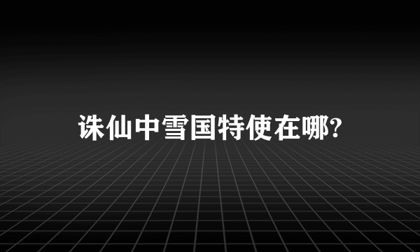 诛仙中雪国特使在哪?