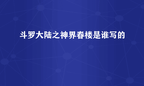 斗罗大陆之神界春楼是谁写的