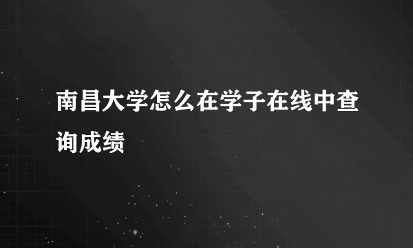 南昌大学怎么在学子在线中查询成绩