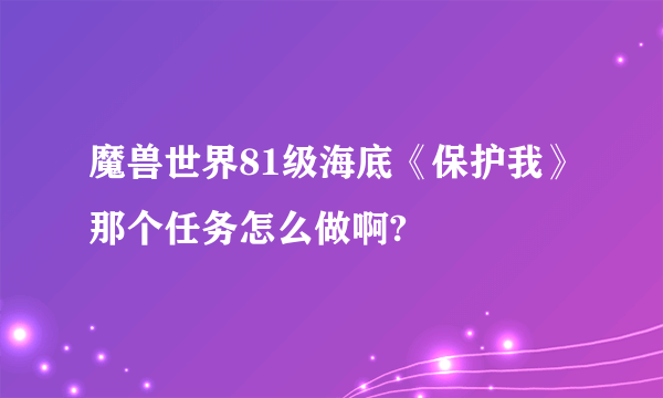 魔兽世界81级海底《保护我》那个任务怎么做啊?