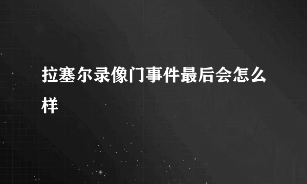 拉塞尔录像门事件最后会怎么样
