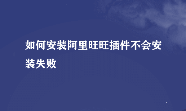 如何安装阿里旺旺插件不会安装失败