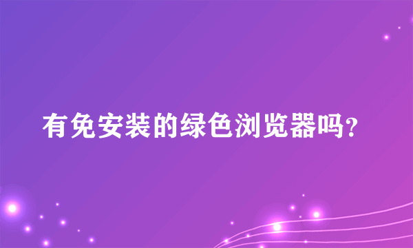 有免安装的绿色浏览器吗？