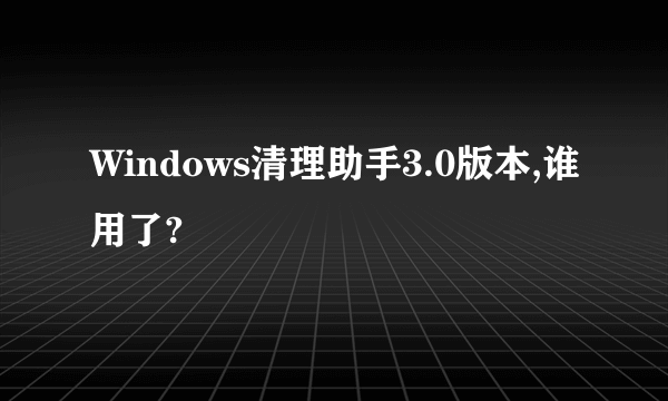 Windows清理助手3.0版本,谁用了?