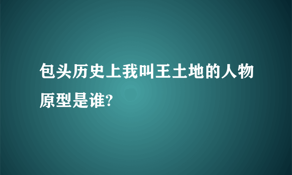 包头历史上我叫王土地的人物原型是谁?