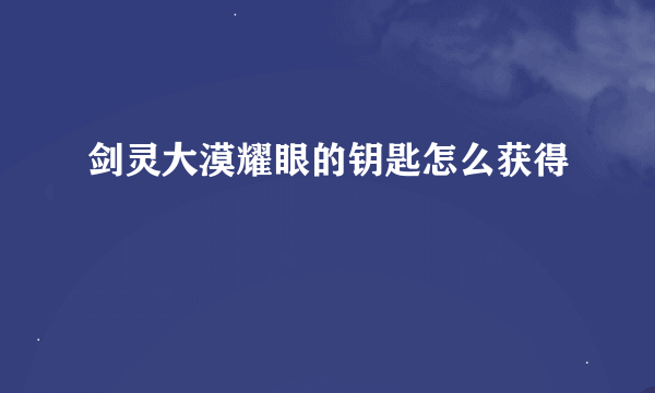 剑灵大漠耀眼的钥匙怎么获得