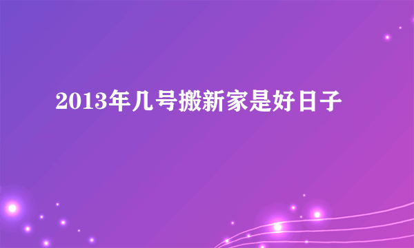 2013年几号搬新家是好日子