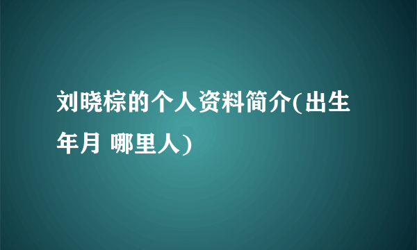 刘晓棕的个人资料简介(出生年月 哪里人)