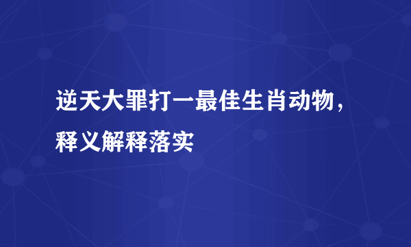 逆天大罪打一最佳生肖动物，释义解释落实
