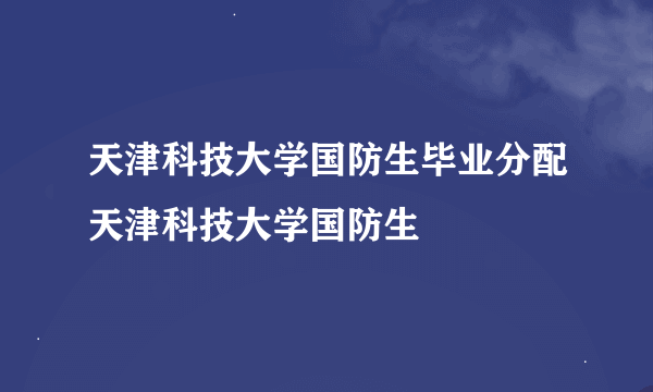 天津科技大学国防生毕业分配天津科技大学国防生