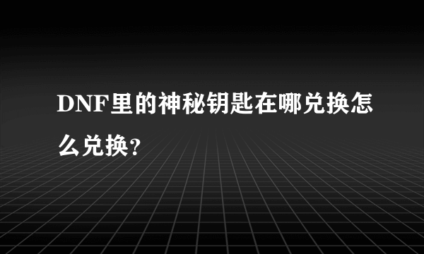 DNF里的神秘钥匙在哪兑换怎么兑换？
