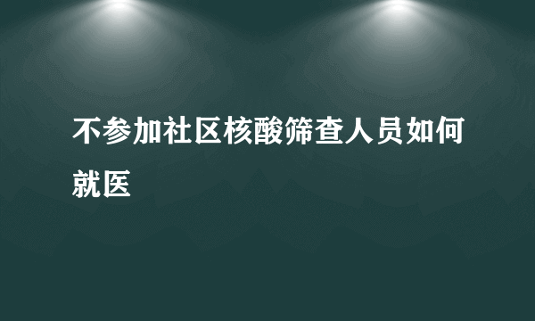 不参加社区核酸筛查人员如何就医