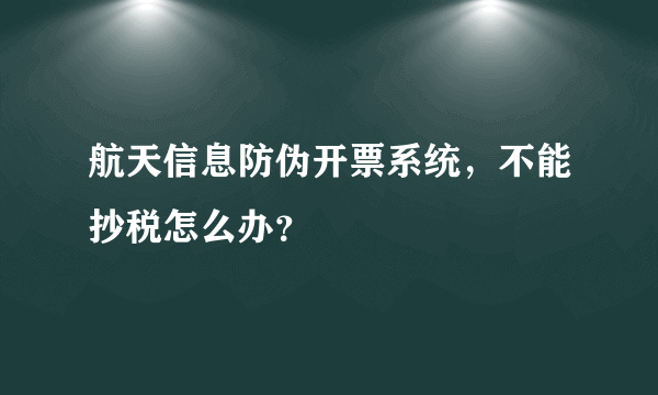 航天信息防伪开票系统，不能抄税怎么办？