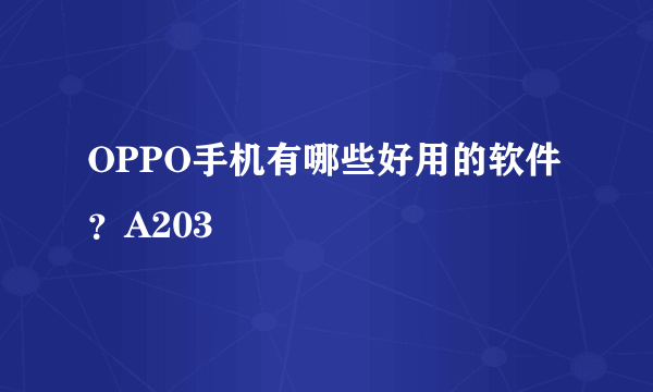 OPPO手机有哪些好用的软件？A203