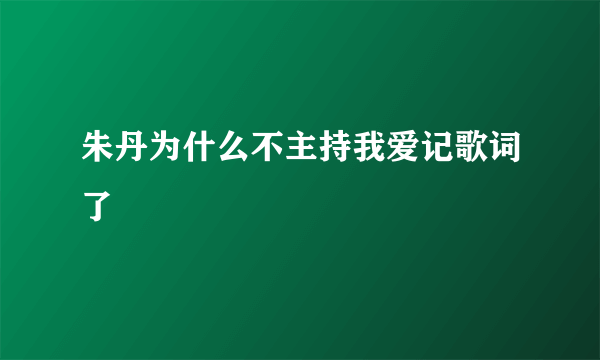 朱丹为什么不主持我爱记歌词了