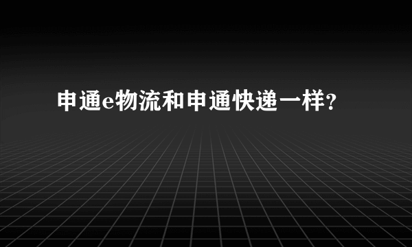 申通e物流和申通快递一样？
