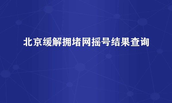 北京缓解拥堵网摇号结果查询