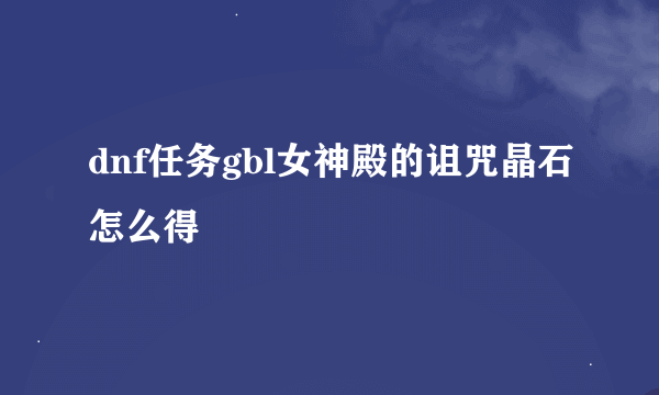 dnf任务gbl女神殿的诅咒晶石怎么得