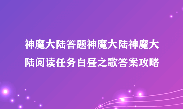 神魔大陆答题神魔大陆神魔大陆阅读任务白昼之歌答案攻略